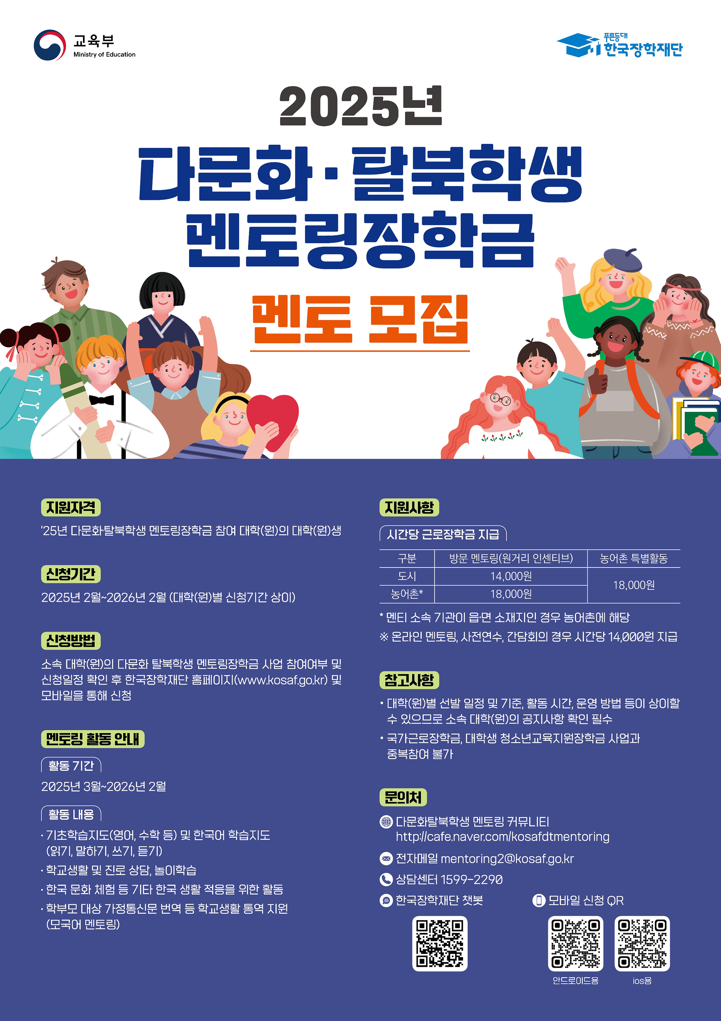 < 2025학년도 다문화·탈북학생 멘토링 장학사업 근로장학생 모집 안내 >    ○ 다문화·탈북학생 멘토링 근로 장학생 활동기간 : 2025. 04. 01.(화) ~ 2026. 02. 13.(금) 까지  ※ 활동기간은 학사일정 등에 따라 변동될 수 있음    ○ 다문화·탈북학생 멘토링 근로 장학생 활동내용 : 다문화·탈북학생 대상 학습지원, 진로지도 등을 지원    ○ 다문화·탈북학생 멘토링 근로 장학생 최대근로가능시간 : 1일(8시간), 학기 주 당(20시간), 방학 주 당(40시간), 학기 당(640시간)  ※ 농·어촌 멘토링은 학기당 640시간 이상 활동 가능    ○ 다문화·탈북학생 멘토링 근로 장학생 지원금액 : 1시간 당 (도시) 14,000원, (농어촌) 18,000원 / 장학금 형태 지급    ○ 다문화·탈북학생 멘토링 근로 장학생 선발대상(①~②)  ① 당해 학기 내국인 재학생으로 한국장학재단 다문화·탈북학생 멘토링 장학금 신청자(신청 시 재단에 자기소개서 업로드 필요)  ② 당해 학기 사이냅 오피스(https://drive.synapoffice.com/_eaZ6w)를 통해 다문화 탈북학생 멘토링 근로 활동 희망 신청서를 작성한 자    ○ 다문화·탈북학생 멘토링 근로 장학생 선발방법 : 당해 학기 다문화·탈북학생 멘토링 장학금 대학자체선발기준을 준용하여 면접을 통해 면접평가표 상 배점합산 점수가 가장 높은 자 순으로 선발 예정  (배점 점수 인정서류는 [붙임1] 2. 멘토 선발기준 내 배점기준 표 참고)    ○ 다문화·탈북학생 멘토링 근로 장학생 선발기준 및 안내사항 : [붙임1] 참고    ○ 다문화·탈북학생 멘토링 근로 장학생 구비서류(①~③)  ① 자기소개서 [붙임2] 참고  ② 다문화 탈북학생 멘토링 근로 장학생 신청서 각 1부 [붙임3] 참고  ③ 본인 명의 통장사본 2매.    ○ 다문화·탈북학생 멘토링 근로 장학생 구비서류 제출방법  - 구비서류를 취합하여 서정대학교 서강관 1층 학생성공처 장학부서로 서면(방문) 제출    ○ 다문화·탈북학생 멘토링 근로 활동 안내 절차 : [붙임4] 참고    ○ 문의 : 서정대학교 학생성공처 장학부서 031-860-5291