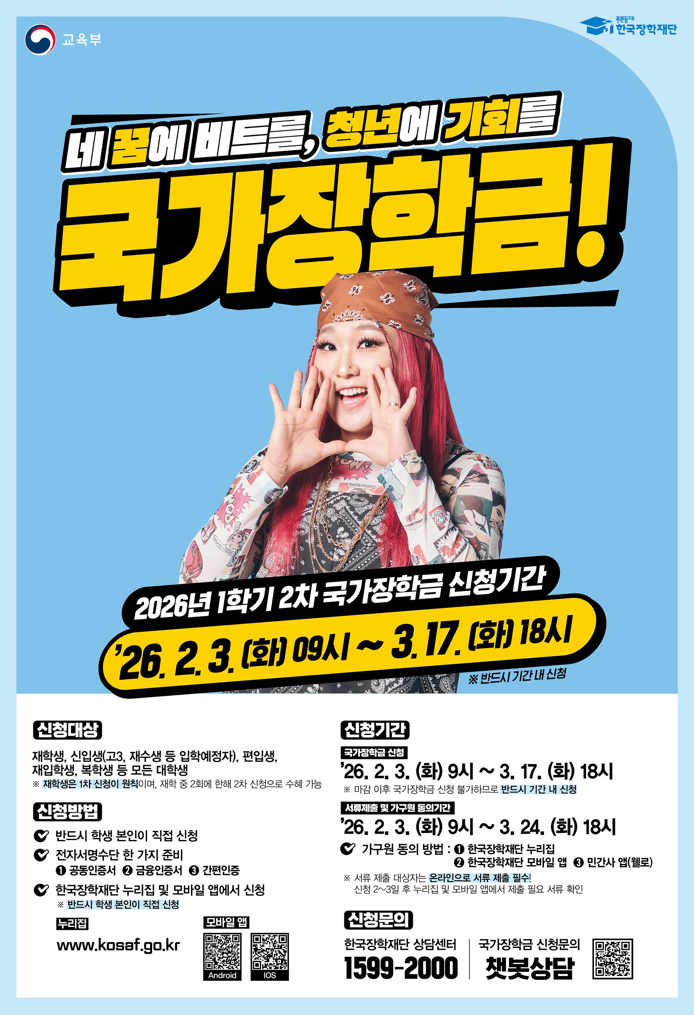 < 2026학년도 1학기 2차 국가장학금(l, ll유형) 학생 신청 안내 >      2026학년도 1학기 2차 국가장학금(l, ll유형) 학생 신청 기간 및 방법을 아래와 같이 안내드리오니,  위 상단에 첨부되어 있는 매뉴얼을 확인하시어 신청기간 내 신청을 완료하여 주시기 바랍니다.      □ 신청기간    ○ 2026. 02. 03.(화) 9시 ~ 2026. 03. 17.(화) 18시 까지  ※ 주말 및 공휴일 포함 신청기간 내 24시간 신청가능(단, 마감일의 경우 18시 종료)    □ 서류제출 및 가구원 동의기간    ○ 2026. 02. 03.(화) 9시 ~ 2026. 03. 24.(화) 18시 까지    □ 신청대상    ○ 신입생(고3, 재수생 등 입학예정자), 재학생, 편입생, 재입학생, 복학생 등 모든 대학생  ※ 신입생(고3, 재수생 등 입학예정자)의 경우 소속대학과 합격유무가 미확정인 상태로도 국가장학금(l, ll유형) 신청 가능  ※ 재학생은 국가장학금(l, ll유형) 1차 신청이 원칙이며, 2차 신청 재학생은 재학 중 2회에 한하여 구제신청이 자동으로 적용되어 심사 진행 2회 초과 시 '신청기간 미준수'로 심사 탈락  ※ 국가장학금(l, ll유형) 미신청자는 재난장학금 지원 불가하므로, 특별재난지역 내 피해가구 대학생은 반드시 국가장학금(l, ll유형)을 신청    □ 신청방법    ○ 한국장학재단 홈페이지(https://www.kosaf.go.kr) 또는 모바일 앱을 통해 학생이 직접 신청  ※ 신입생의 경우 국가장학금(l, ll유형) 신청 시 학번 / 수험번호 입력 칸은 아무 숫자를 입력하여 신청하여도 무방합니다.(추후 학번 부여 시 자동 수정 예정)  ※ 전공심화로 1학년으로 올라가는 학생의 경우 국가장학금 신청 시 학적구분을 "학부편입" 으로 설정하여 신청하시길 바랍니다.  ※ 더 자세한 신청방법은 위 상단에 첨부되어 있는 [첨부1] 2026학년도 1학기 2차 국가장학금(l, ll유형) 학생 신청 매뉴얼(홈페이지)과 [첨부2] 2026학년도 1학기 2차 국가장학금(l, ll유형) 학생 신청 매뉴얼(모바일)을 확인해주시기 바랍니다.      □ 등록대학 미확정 신입생 신청시 참고사항  등록대학 미확정 신입생 신청시 참고사항 학적구분 *산업체위탁 및 일반과정 신입생은 '학부 신입'선택 *전공심화과정 신입생은 '학부 편입'선택 ※1학기 신입생으로 국가장학금 신청 시, 대학 정보 입력여부와 상관없이 소속대학미정 처리되며, 3월 이후 대학에서 재공하는 신입생 최종등록 정보로 심사 진행됩니다.      □ 지원금액    ○ 학자금 지원구간별 해당 학기 등록금 필수경비(입학금, 수업료)를 초과하지 않는 범위 내에서 차등지원   ○ 국가장학금 I유형 지원금액  구분	학자금 지원구간	학기별 최대지원금액	연간 최대지원금액	비고      l 유형       기초/차상위	전액*	전액*	- 1구간	300만원 600만원	- 2구간	300만원 600만원 - 3구간	300만원	600만원 - 4구간	220만원 440만원	- 5구간	220만원 440만원 - 6구간	220만원 440만원 - 7구간	180만원	360만원	- 8구간	180만원 360만원 - 9구간	50만원	100만원	- * 등록금 범위 내 필수 경비(입학급, 수업료)    ○ 다자녀 국가장학금 지원금액  구분	학자금 지원구간	신청자 본인 서열 첫째, 둘째	신청자 본인 서열 셋째 이상 비고 학기별 최대지원금액 연간 최대지원금액 학기별 최대지원금액 연간 최대지원금액       l 유형       기초/차상위	전액*	전액*	전액* - 1구간	305만원	310만원	- 2구간	305만원 310만원 - 3구간	305만원 310만원 - 4구간	252.5만원	505만원	- 5구간	252.5만원 505만원	- 6구간	252.5만원 505만원 - 7구간	232.5만원	465만원	- 8구간	232.5만원 465만원 - 9구간	67.5만원	135만원	100만원	200만원	- * 등록금 범위 내 필수 경비(입학급, 수업료)    □ 문의방법    ○ 한국장학재단 콜(상담)센터 1599-2000  ○ 서정대학교 학생성공처 장학부서 031-860-5165, 031-860-5291